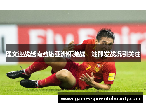 理文迎战越南劲旅亚洲杯激战一触即发战况引关注