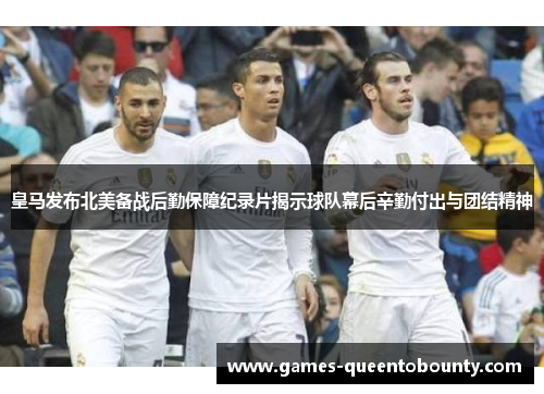 皇马发布北美备战后勤保障纪录片揭示球队幕后辛勤付出与团结精神