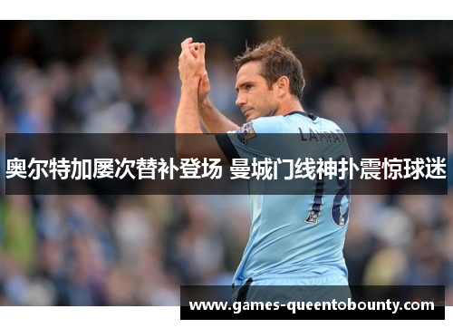 奥尔特加屡次替补登场 曼城门线神扑震惊球迷